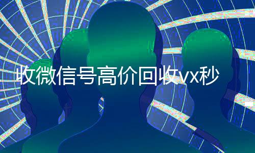 收微信号高价回收vx秒结(2021高价回收微信号)