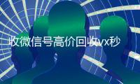 收微信号高价回收vx秒结（2021高价回收微信号）