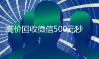 高价回收微信500元秒结网站（高价回收微信500元秒结网站有哪些）