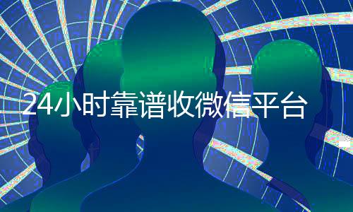 24小时靠谱收微信平台(收购微信24小时在线)