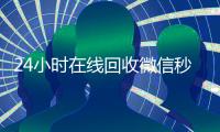 24小时在线回收微信秒结平台（24小时高价回收微信秒结平台正规微信号回收秒结）