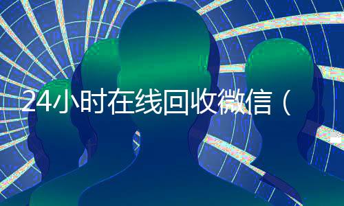24小时在线回收微信(24小时在线回收微信平台)
