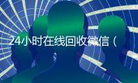 24小时在线回收微信（24小时在线回收微信平台）