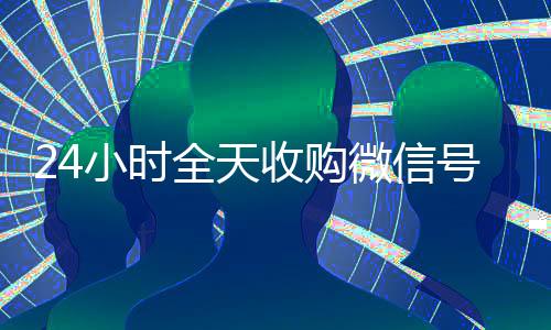 24小时全天收购微信号(vx回收联系方式)