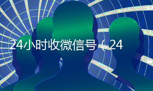 24小时收微信号(24小时收微信号秒结账)